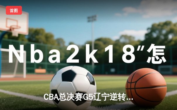 CBA总决赛G5辽宁逆转新疆夺三连冠 赵继伟荣膺FMVP