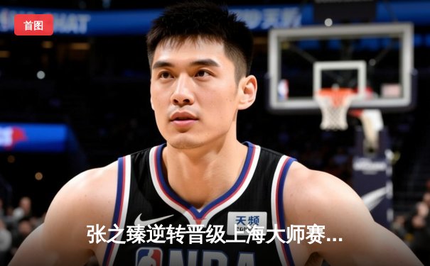 张之臻逆转晋级上海大师赛八强 创中国男网历史新篇章