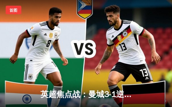 英超焦点战：曼城3-1逆转曼联，哈兰德双响锁定胜局