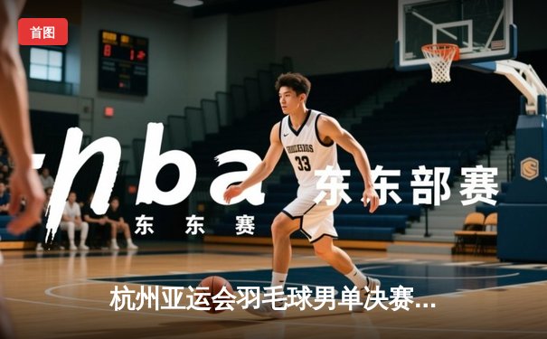 杭州亚运会羽毛球男单决赛：石宇奇力克奈良冈功大摘金，国羽男单重登亚洲之巅