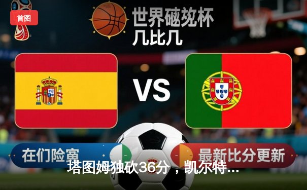 塔图姆独砍36分，凯尔特人主场力克独行侠，总决赛2-0领先