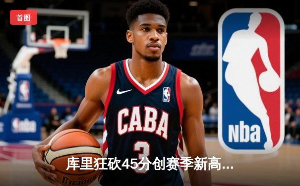 库里狂砍45分创赛季新高，勇士险胜凯尔特人锁定西部前六