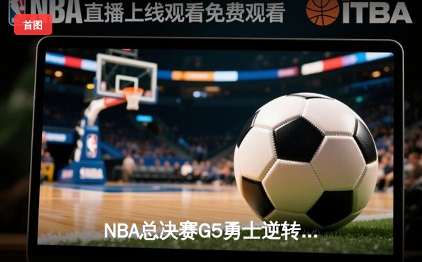 NBA总决赛G5勇士逆转凯尔特人夺赛点 库里三分雨浇灭绿军反扑