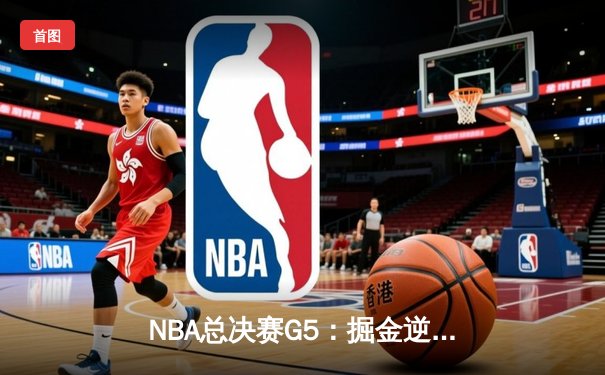 NBA总决赛G5：掘金逆转取胜夺赛点，约基奇三双领衔创历史