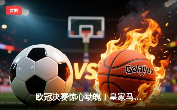 欧冠决赛惊心动魄！皇家马德里加时赛2-1绝杀拜仁慕尼黑，维尼修斯独造两球封王