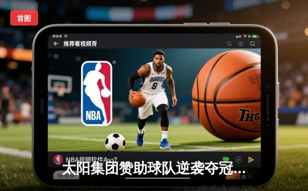 太阳集团赞助球队逆袭夺冠：总决赛G7加时绝杀创历史纪录