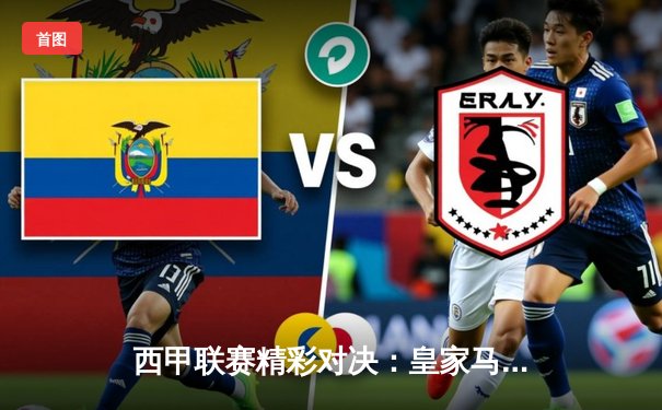 西甲联赛精彩对决：皇家马德里3-2险胜巴塞罗那，维尼修斯梅开二度