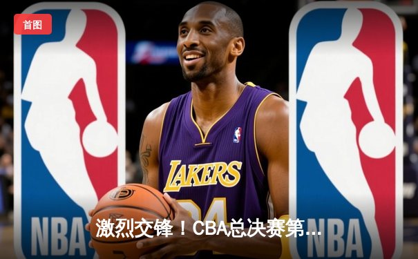 激烈交锋！CBA总决赛第三场辽宁本钢险胜广东宏远，总比分2-1领先