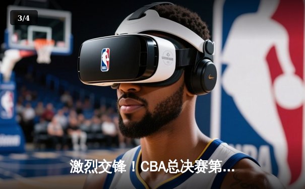 激烈交锋！CBA总决赛第三场辽宁本钢险胜广东宏远，总比分2-1领先 - 3