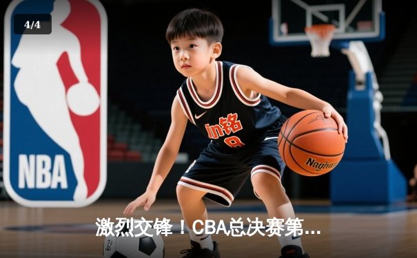 激烈交锋！CBA总决赛第三场辽宁本钢险胜广东宏远，总比分2-1领先 - 4