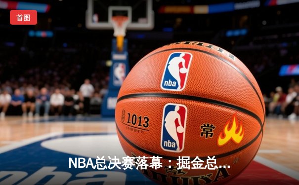NBA总决赛落幕：掘金总比分4-1轻取热火 约基奇荣膺FMVP