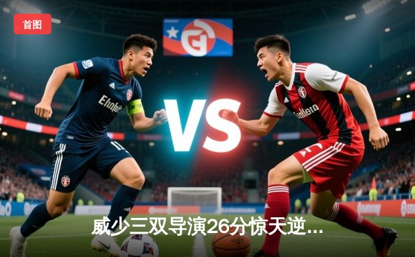 威少三双导演26分惊天逆转 快船五连胜终结勇士主场金身