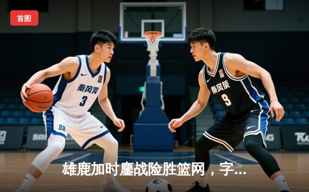 雄鹿加时鏖战险胜篮网，字母哥狂砍44分率队捍卫主场