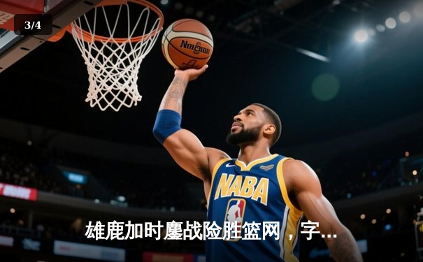 雄鹿加时鏖战险胜篮网，字母哥狂砍44分率队捍卫主场 - 3