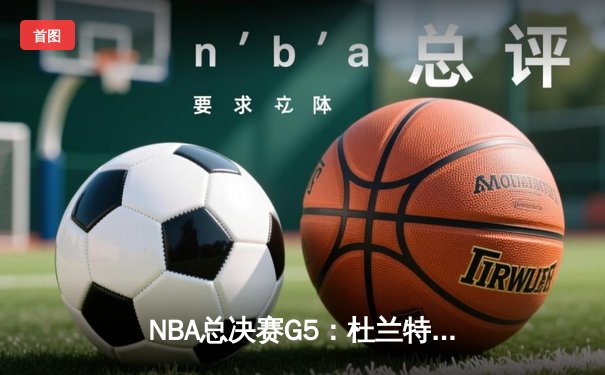NBA总决赛G5：杜兰特伤退库里独砍47分 勇士险胜猛龙保留冠军悬念