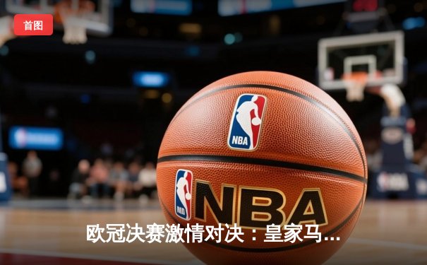 欧冠决赛激情对决：皇家马德里2-1力克利物浦，本泽马制胜球锁定第15冠