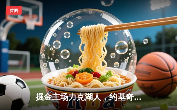 掘金主场力克湖人，约基奇三双统治内线，穆雷末节爆发锁定胜局