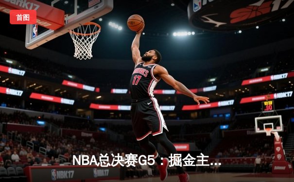 NBA总决赛G5：掘金主场力克热火夺赛点，约基奇28+16+4统治内线