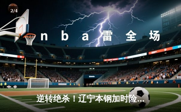逆转绝杀！辽宁本钢加时险胜广东宏远，总决赛悬念再起 - 2