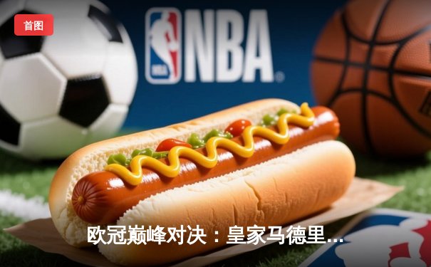 欧冠巅峰对决：皇家马德里绝杀多特蒙德，第15次加冕欧洲之王