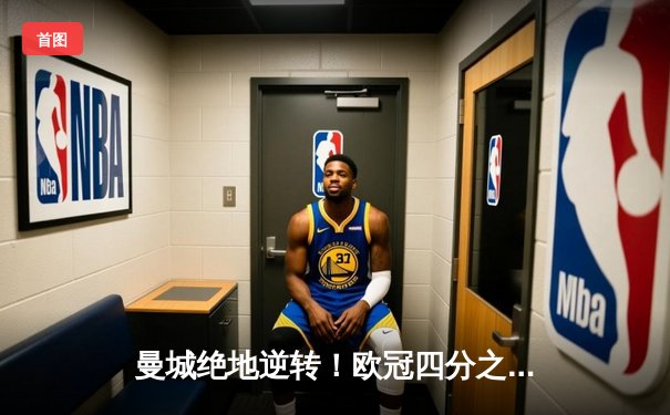 曼城绝地逆转！欧冠四分之一决赛3-2击退拜仁，哈兰德梅开二度封神