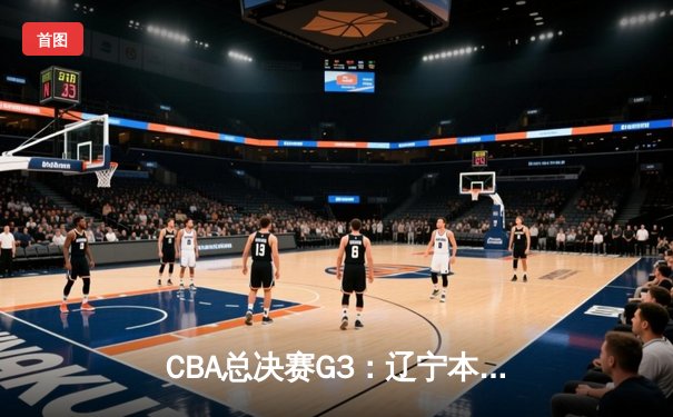 CBA总决赛G3：辽宁本钢加时险胜新疆伊力特，总比分2-1领先