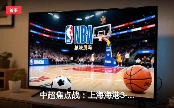 中超焦点战：上海海港3-2绝杀山东泰山，武磊双响领跑射手榜