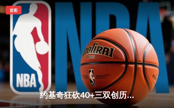 约基奇狂砍40+三双创历史，掘金加时险胜勇士锁定西部前三