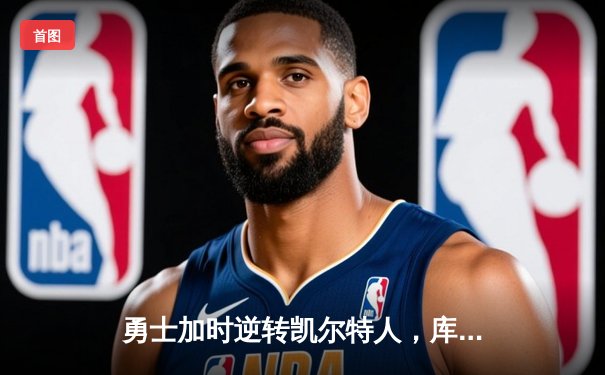 勇士加时逆转凯尔特人，库里狂砍43分率队捍卫主场