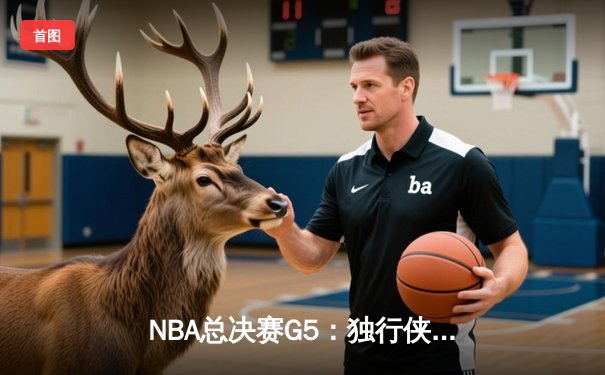 NBA总决赛G5：独行侠绝境逆转，东契奇47+12+8史诗级表演拖入抢七