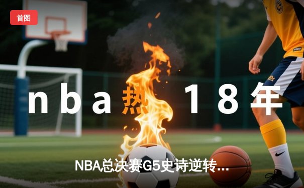 NBA总决赛G5史诗逆转：凯尔特人绝境重生，塔图姆41分率队拖入抢七
