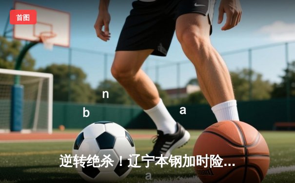 逆转绝杀！辽宁本钢加时险胜广东东莞大益，总决赛大比分2-1领先