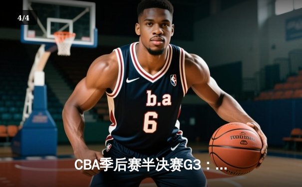 CBA季后赛半决赛G3：辽宁本钢加时险胜广东宏远，赵继伟砍下31+13率队夺赛点 - 4