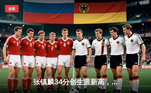 张镇麟34分创生涯新高，辽宁男篮加时险胜广东豪取八连胜