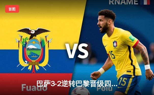 巴萨3-2逆转巴黎晋级四强 亚马尔创欧冠最年轻进球纪录