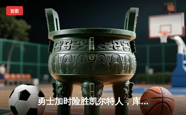 勇士加时险胜凯尔特人，库里狂砍43分率队逆转20分劣势